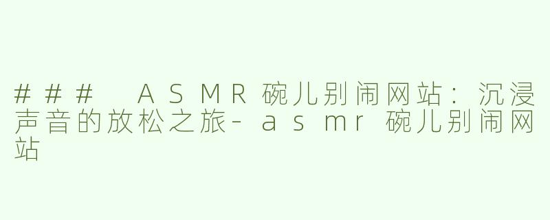 ### ASMR碗儿别闹网站：沉浸声音的放松之旅-asmr碗儿别闹网站
