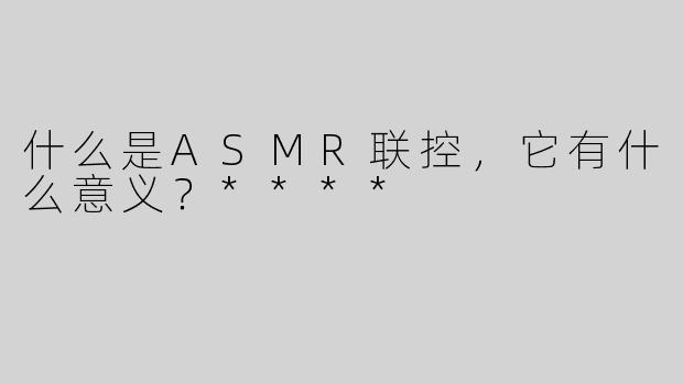 什么是ASMR联控，它有什么意义？****