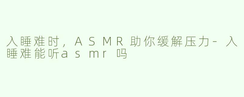 入睡难时，ASMR助你缓解压力-入睡难能听asmr吗