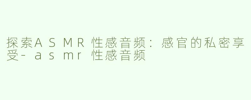 探索ASMR性感音频：感官的私密享受-asmr性感音频