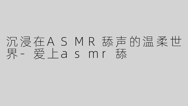 沉浸在ASMR舔声的温柔世界