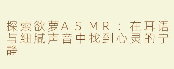 探索欲萝ASMR：在耳语与细腻声音中找到心灵的宁静
