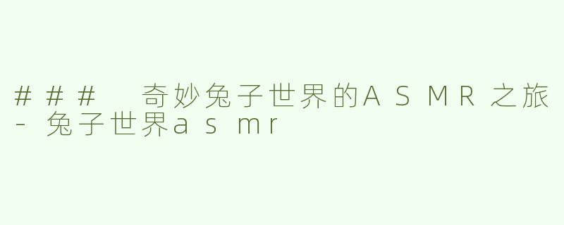 ### 奇妙兔子世界的ASMR之旅-兔子世界asmr