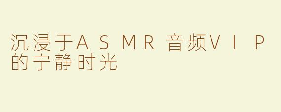 沉浸于ASMR音频VIP的宁静时光