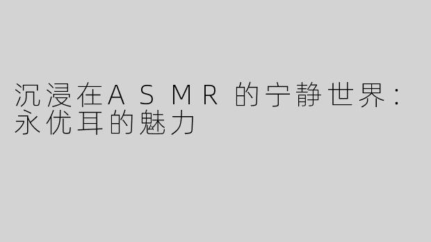 沉浸在ASMR的宁静世界：永优耳的魅力