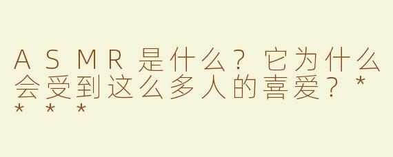 ASMR是什么？它为什么会受到这么多人的喜爱？****