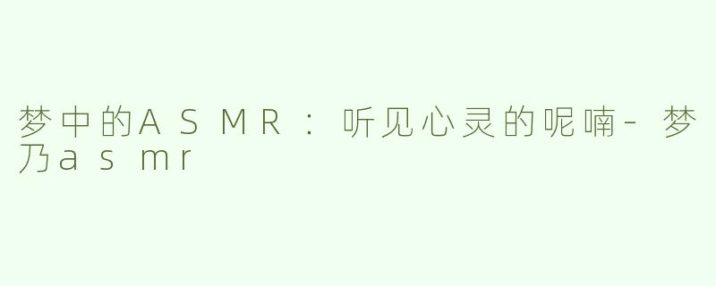 梦中的ASMR：听见心灵的呢喃-梦乃asmr