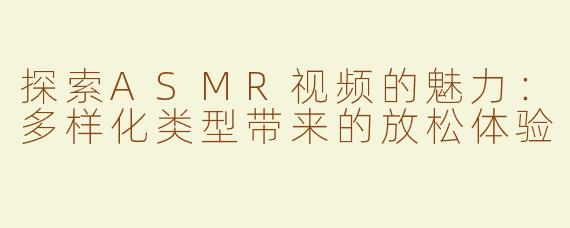 探索ASMR视频的魅力：多样化类型带来的放松体验
