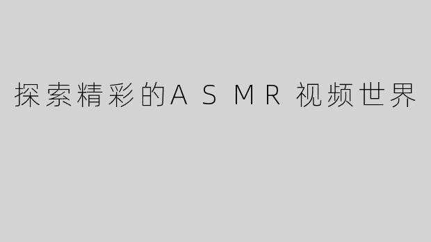探索精彩的ASMR视频世界