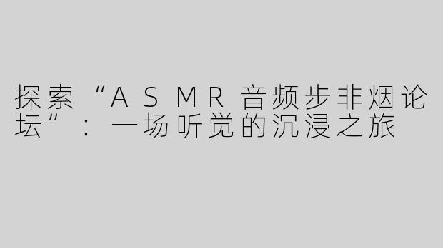 探索“ASMR音频步非烟论坛”：一场听觉的沉浸之旅