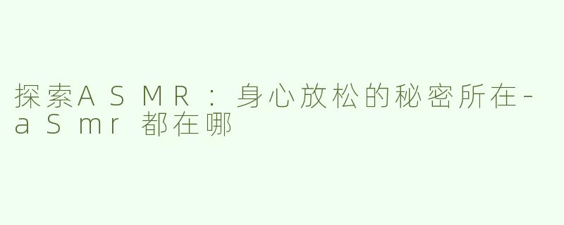 探索ASMR：身心放松的秘密所在-aSmr都在哪