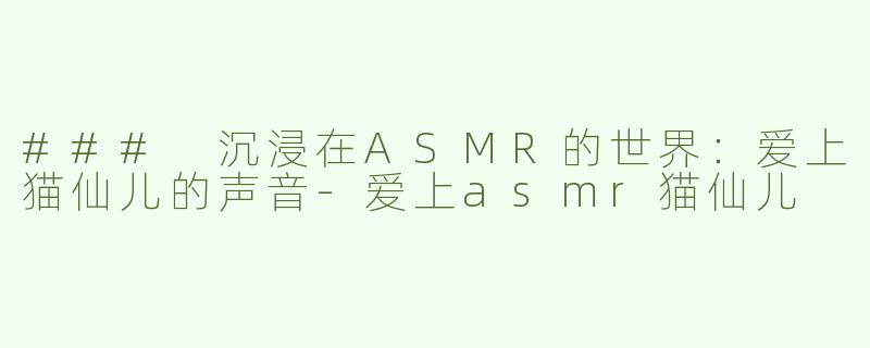 ### 沉浸在ASMR的世界：爱上猫仙儿的声音-爱上asmr猫仙儿