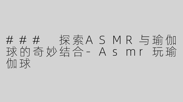 ### 探索ASMR与瑜伽球的奇妙结合