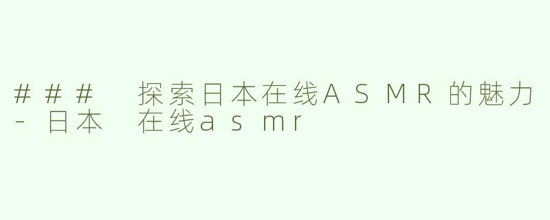 ### 探索日本在线ASMR的魅力-日本 在线asmr