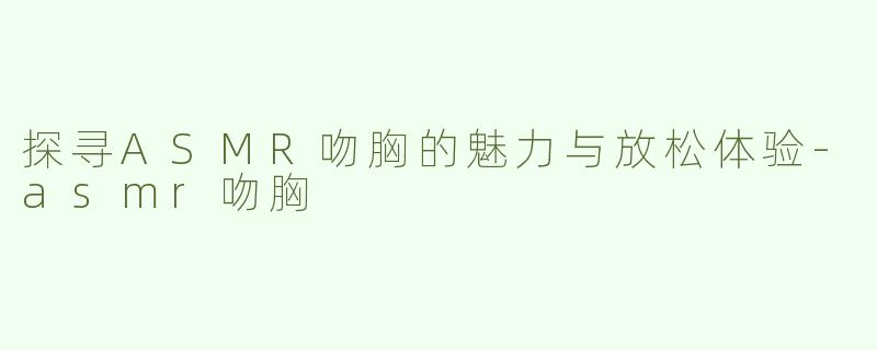 探寻ASMR吻胸的魅力与放松体验-asmr吻胸