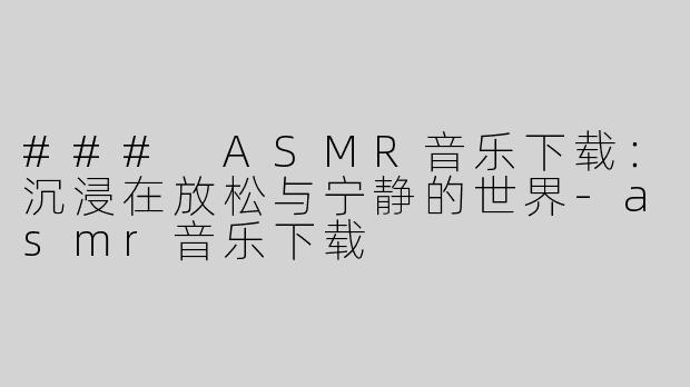 ### ASMR音乐下载：沉浸在放松与宁静的世界-asmr音乐下载