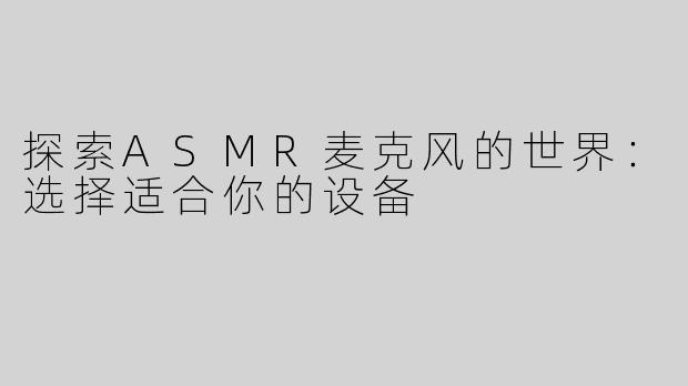 探索ASMR麦克风的世界：选择适合你的设备