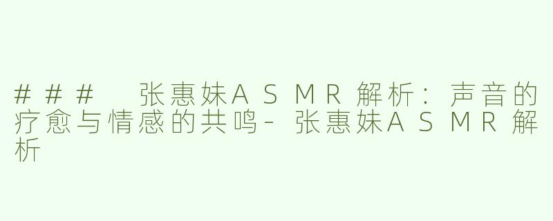 ### 张惠妹ASMR解析：声音的疗愈与情感的共鸣