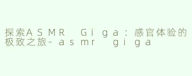 探索ASMR Giga：感官体验的极致之旅-asmr giga