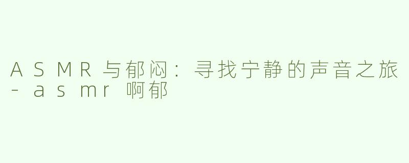 ASMR与郁闷：寻找宁静的声音之旅-asmr啊郁