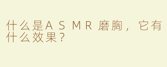 什么是ASMR磨胸，它有什么效果？