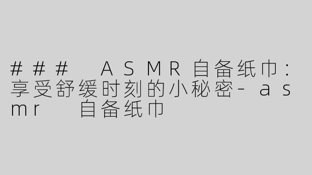 ### ASMR自备纸巾：享受舒缓时刻的小秘密-asmr 自备纸巾
