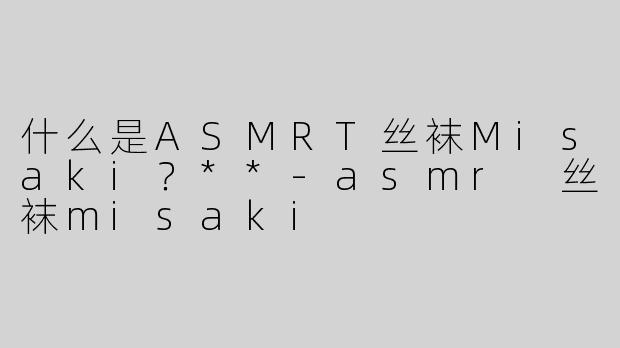 什么是ASMRT丝袜Misaki？**