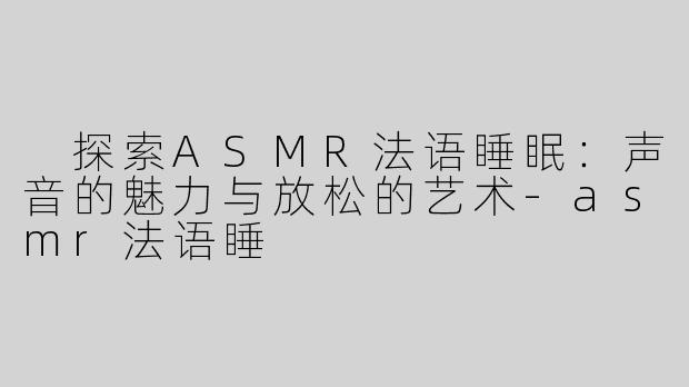  探索ASMR法语睡眠：声音的魅力与放松的艺术-asmr法语睡