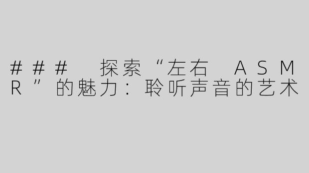 ### 探索“左右 ASMR”的魅力：聆听声音的艺术
