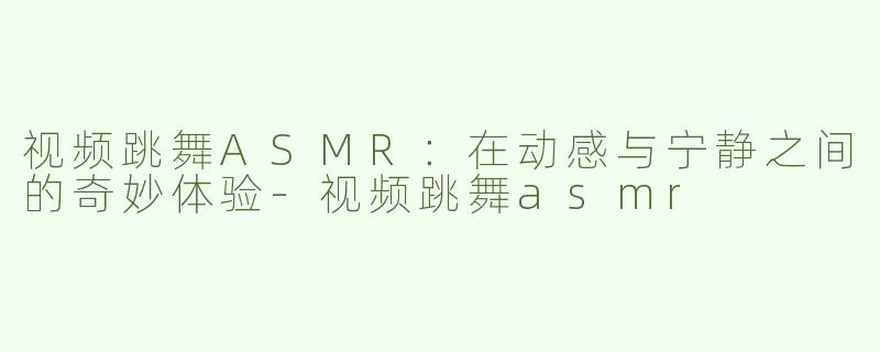 视频跳舞ASMR：在动感与宁静之间的奇妙体验-视频跳舞asmr