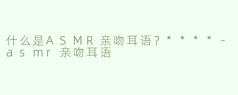 什么是ASMR亲吻耳语？****
