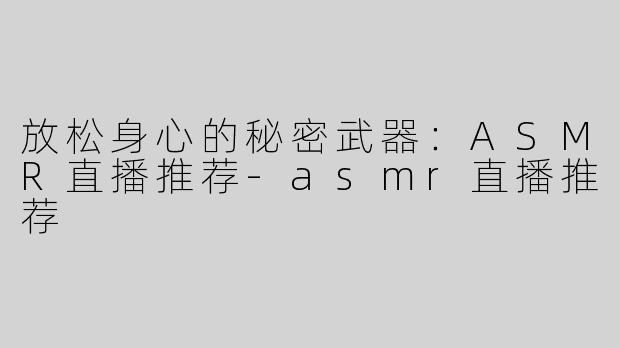 放松身心的秘密武器：ASMR直播推荐-asmr直播推荐