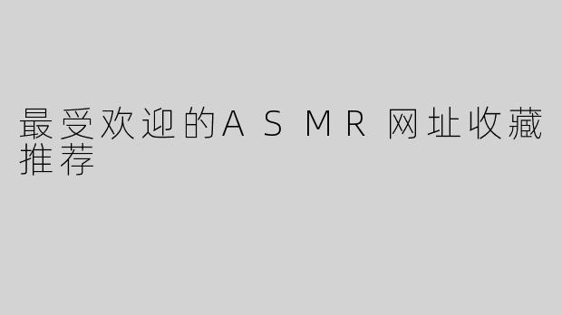 最受欢迎的ASMR网址收藏推荐