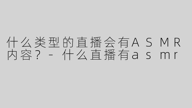 什么类型的直播会有ASMR内容？