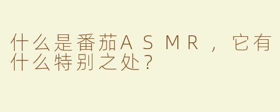什么是番茄ASMR，它有什么特别之处？
