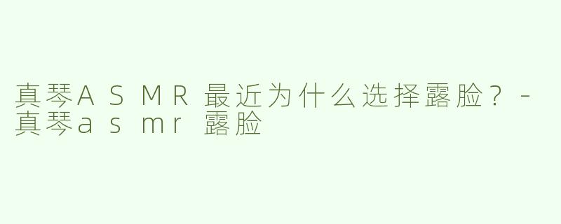 真琴ASMR最近为什么选择露脸？
