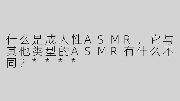什么是成人性ASMR，它与其他类型的ASMR有什么不同？****
