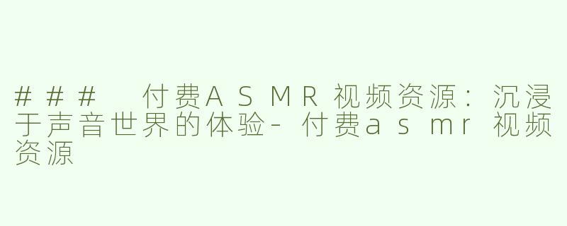 ### 付费ASMR视频资源：沉浸于声音世界的体验