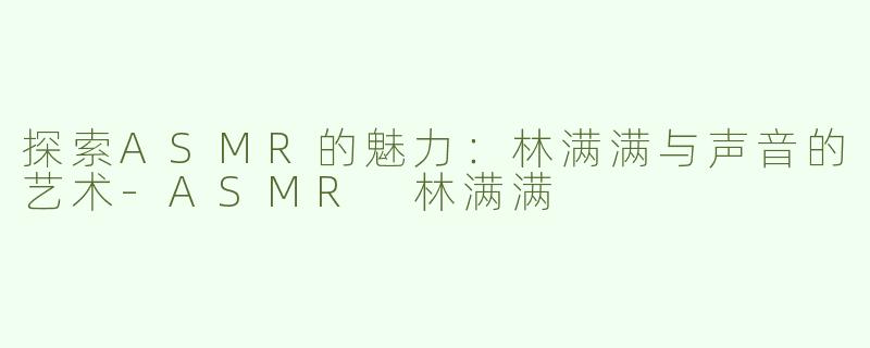 探索ASMR的魅力：林满满与声音的艺术-ASMR 林满满