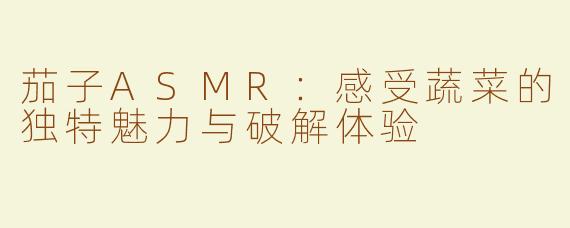 茄子ASMR：感受蔬菜的独特魅力与破解体验
