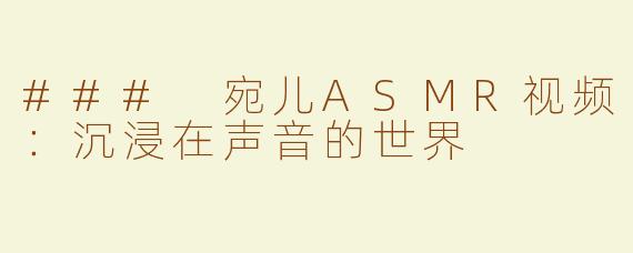 ### 宛儿ASMR视频：沉浸在声音的世界