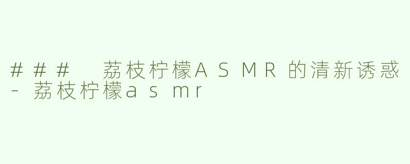 ### 荔枝柠檬ASMR的清新诱惑-荔枝柠檬asmr