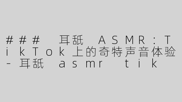 ### 耳舐 ASMR：TikTok上的奇特声音体验