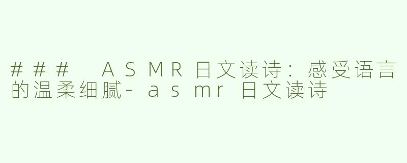 ### ASMR日文读诗：感受语言的温柔细腻-asmr日文读诗