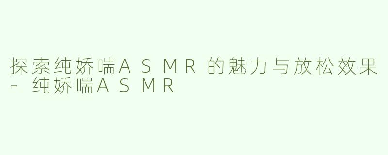 探索纯娇喘ASMR的魅力与放松效果-纯娇喘ASMR