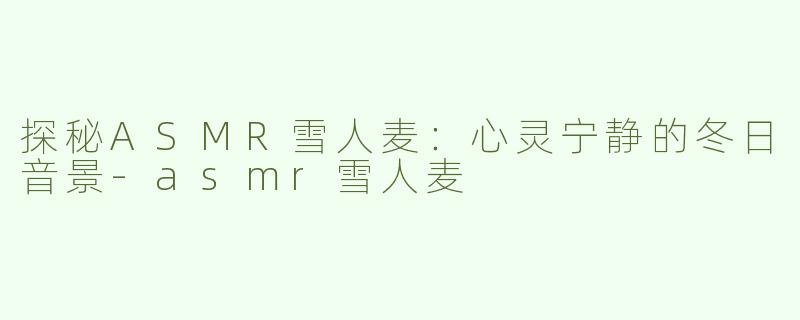 探秘ASMR雪人麦：心灵宁静的冬日音景-asmr雪人麦