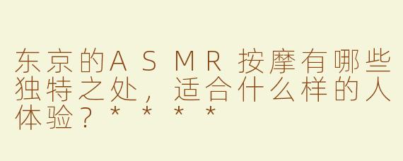 东京的ASMR按摩有哪些独特之处，适合什么样的人体验？****