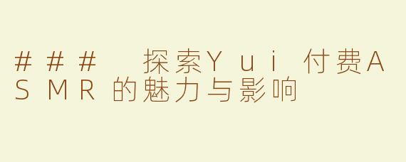 ### 探索Yui付费ASMR的魅力与影响