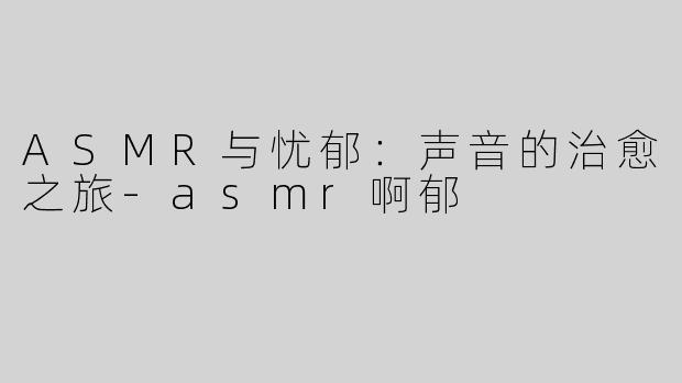 ASMR与忧郁：声音的治愈之旅