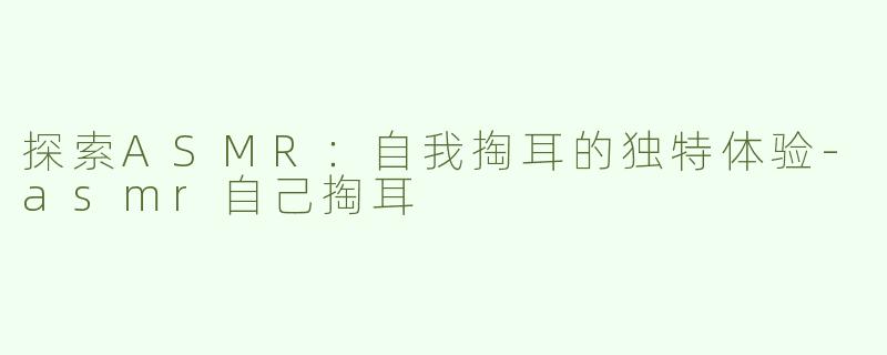 探索ASMR：自我掏耳的独特体验